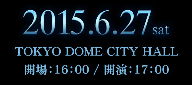 2015.6.27sat TOKYO DOME CITY HALL 開場：16：00 / 開演：17：00