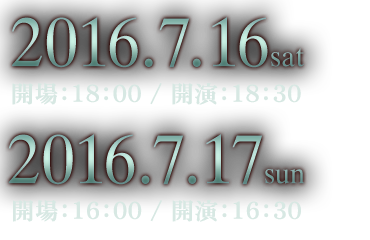 ■2016.7.16sat開場：18:00 / 開演：18:30　■2016.7.17sun開場：16：00 / 開演：16：30