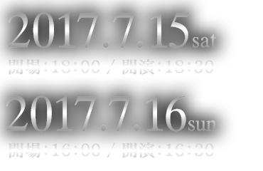 ■2016.7.15sat開場：18:00 / 開演：18:30　■2017.7.16sun開場：16:00 / 開演：16:30